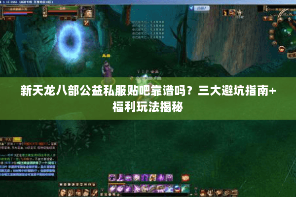 新天龙八部公益私服贴吧靠谱吗?三大避坑指南+福利玩法揭秘 新天龙八部公益私服贴吧靠谱吗?三大避坑指南+福利玩法揭秘