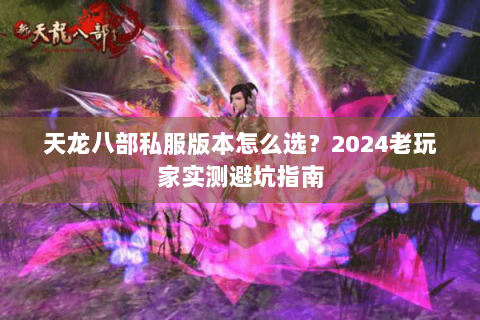 天龙八部私服版本怎么选？2024老玩家实测避坑指南