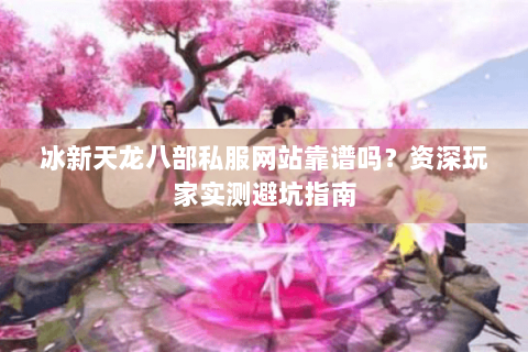 冰新天龙八部私服网站靠谱吗？资深玩家实测避坑指南