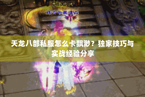 天龙八部私服怎么卡飘渺？独家技巧与实战经验分享