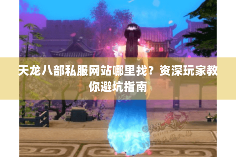 天龙八部私服网站哪里找?资深玩家教你避坑指南 天龙八部私服网站哪里找?资深玩家教你避坑指南
