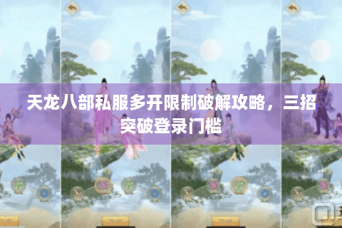 天龙八部私服多开限制破解攻略，三招突破登录门槛