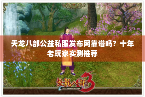天龙八部公益私服发布网靠谱吗?十年老玩家实测推荐 天龙八部公益私服发布网靠谱吗?十年老玩家实测推荐