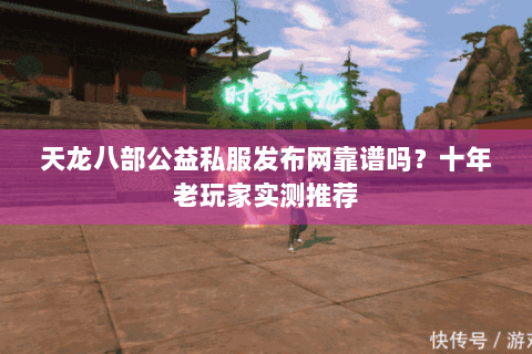 天龙八部公益私服发布网靠谱吗?十年老玩家实测推荐 天龙八部公益私服发布网靠谱吗?十年老玩家实测推荐