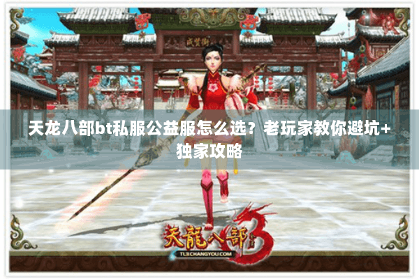 天龙八部bt私服公益服怎么选？老玩家教你避坑+独家攻略