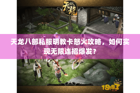 天龙八部私服明教卡怒火攻略，如何实现无限连招爆发？