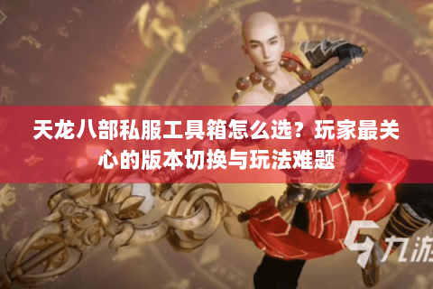 天龙八部私服工具箱怎么选?玩家最关心的版本切换与玩法难题 天龙八部私服工具箱怎么选?玩家最关心的版本切换与玩法难题