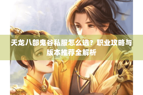 天龙八部鬼谷私服怎么选?职业攻略与版本推荐全解析 天龙八部鬼谷私服怎么选?职业攻略与版本推荐全解析