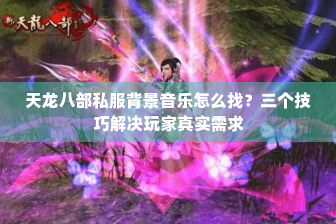 天龙八部私服背景音乐怎么找？三个技巧解决玩家真实需求