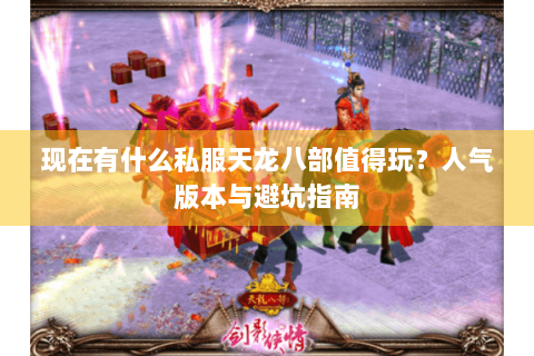 现在有什么私服天龙八部值得玩?人气版本与避坑指南 现在有什么私服天龙八部值得玩?人气版本与避坑指南