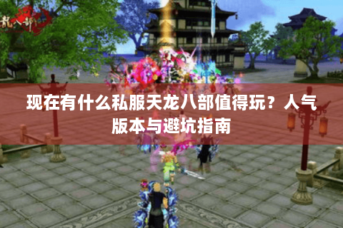 现在有什么私服天龙八部值得玩?人气版本与避坑指南 现在有什么私服天龙八部值得玩?人气版本与避坑指南