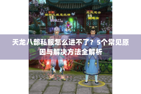 天龙八部私服怎么进不了?5个常见原因与解决方法全解析 天龙八部私服怎么进不了?5个常见原因与解决方法全解析