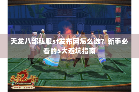 天龙八部私服sf发布网怎么选？新手必看的5大避坑指南