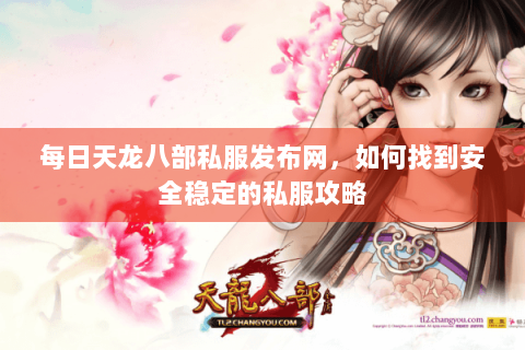 每日天龙八部私服发布网,如何找到安全稳定的私服攻略 每日天龙八部私服发布网,如何找到安全稳定的私服攻略