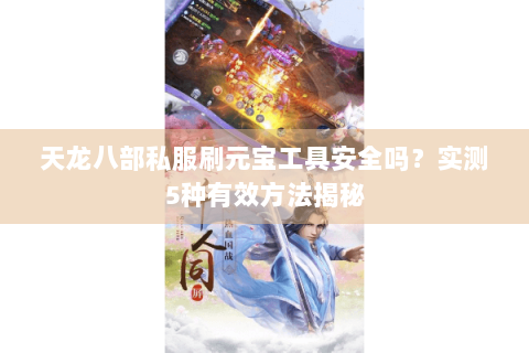 天龙八部私服刷元宝工具安全吗?实测5种有效方法揭秘 天龙八部私服刷元宝工具安全吗?实测5种有效方法揭秘