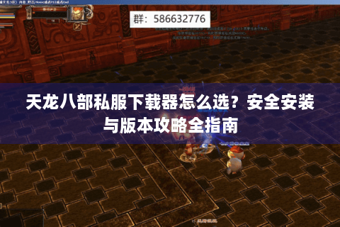 天龙八部私服下载器怎么选?安全安装与版本攻略全指南 天龙八部私服下载器怎么选?安全安装与版本攻略全指南
