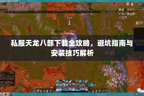 私服天龙八部下载全攻略,避坑指南与安装技巧解析 私服天龙八部下载全攻略,避坑指南与安装技巧解析