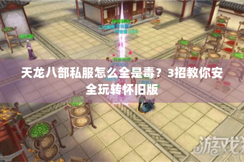 天龙八部私服怎么全是毒？3招教你安全玩转怀旧版