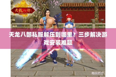 天龙八部私服解压到哪里？三步解决游戏安装难题