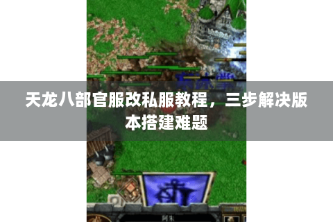 天龙八部官服改私服教程,三步解决版本搭建难题 天龙八部官服改私服教程,三步解决版本搭建难题