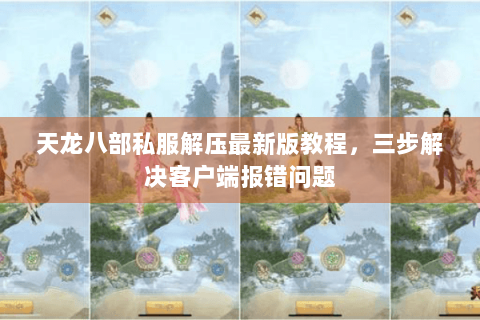天龙八部私服解压最新版教程,三步解决客户端报错问题 天龙八部私服解压最新版教程,三步解决客户端报错问题
