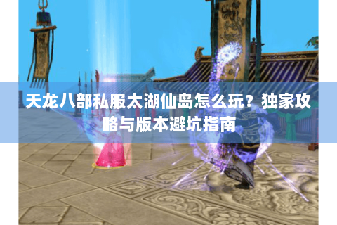 天龙八部私服太湖仙岛怎么玩?独家攻略与版本避坑指南 天龙八部私服太湖仙岛怎么玩?独家攻略与版本避坑指南