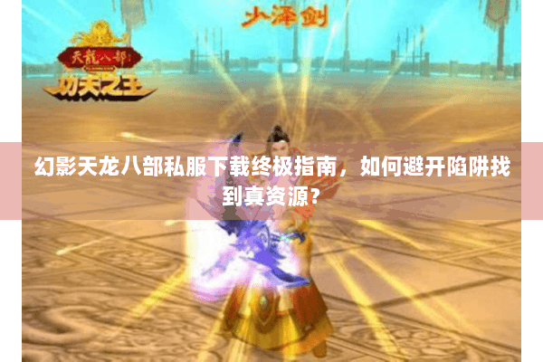 幻影天龙八部私服下载终极指南,如何避开陷阱找到真资源? 幻影天龙八部私服下载终极指南,如何避开陷阱找到真资源?