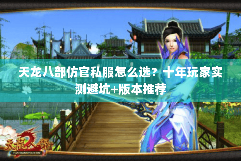 天龙八部仿官私服怎么选?十年玩家实测避坑+版本推荐 天龙八部仿官私服怎么选?十年玩家实测避坑+版本推荐