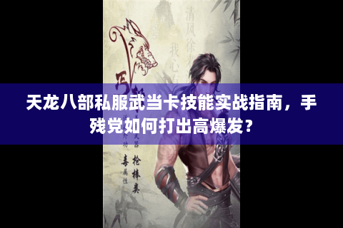 天龙八部私服武当卡技能实战指南，手残党如何打出高爆发？
