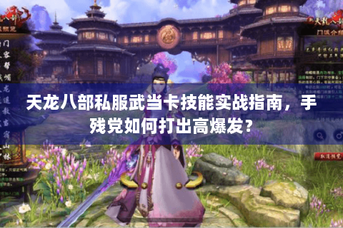 天龙八部私服武当卡技能实战指南，手残党如何打出高爆发？