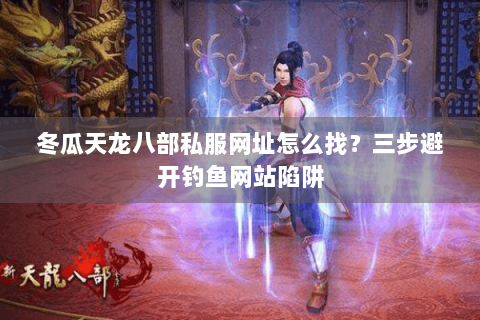 冬瓜天龙八部私服网址怎么找？三步避开钓鱼网站陷阱
