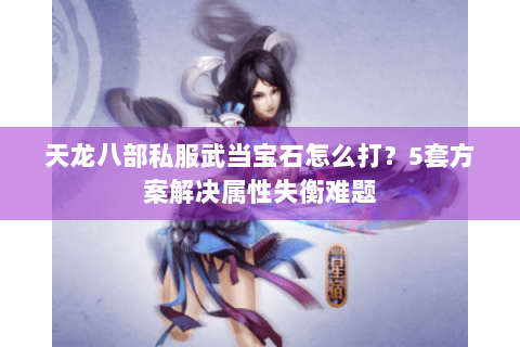 天龙八部私服武当宝石怎么打？5套方案解决属性失衡难题