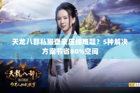 天龙八部私服登录压缩难题?5种解决方案节省80%空间 天龙八部私服登录压缩难题?5种解决方案节省80%空间