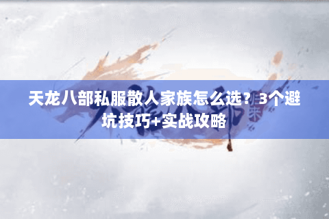 天龙八部私服散人家族怎么选？3个避坑技巧+实战攻略