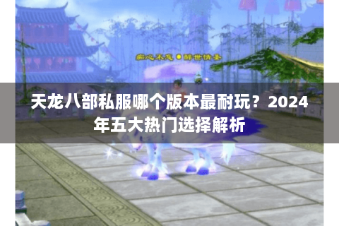 天龙八部私服哪个版本最耐玩?2024年五大热门选择解析 天龙八部私服哪个版本最耐玩?2024年五大热门选择解析