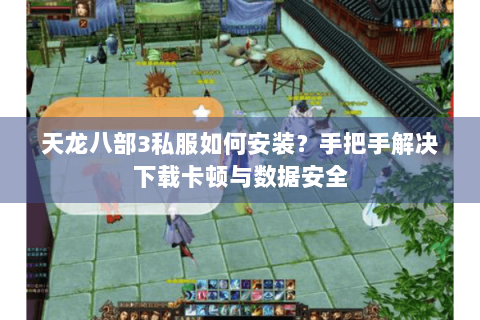 天龙八部3私服如何安装?手把手解决下载卡顿与数据安全 天龙八部3私服如何安装?手把手解决下载卡顿与数据安全