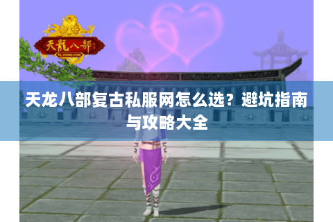 天龙八部复古私服网怎么选?避坑指南与攻略大全 天龙八部复古私服网怎么选?避坑指南与攻略大全