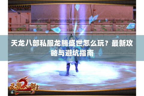 天龙八部私服龙腾盛世怎么玩?最新攻略与避坑指南 天龙八部私服龙腾盛世怎么玩?最新攻略与避坑指南