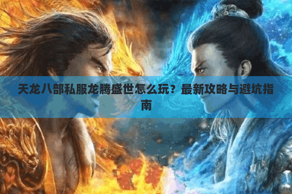 天龙八部私服龙腾盛世怎么玩?最新攻略与避坑指南 天龙八部私服龙腾盛世怎么玩?最新攻略与避坑指南