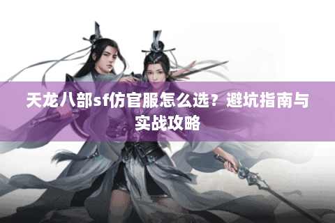 天龙八部sf仿官服怎么选？避坑指南与实战攻略
