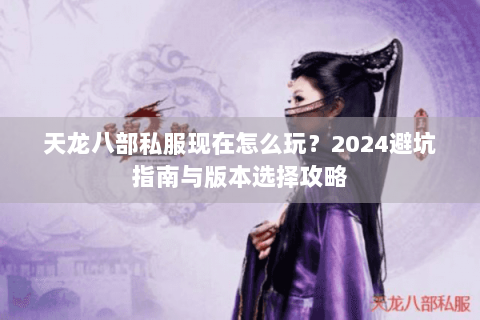 天龙八部私服现在怎么玩?2024避坑指南与版本选择攻略 天龙八部私服现在怎么玩?2024避坑指南与版本选择攻略