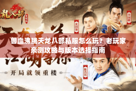 兽血沸腾天龙八部私服怎么玩？老玩家亲测攻略与版本选择指南