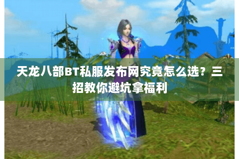 天龙八部BT私服发布网究竟怎么选？三招教你避坑拿福利
