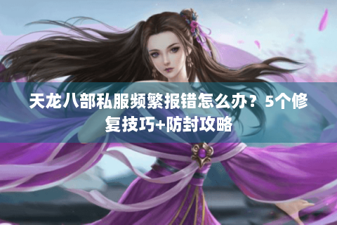 天龙八部私服频繁报错怎么办？5个修复技巧+防封攻略