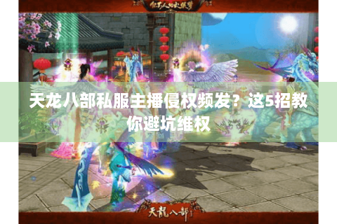 天龙八部私服主播侵权频发？这5招教你避坑维权