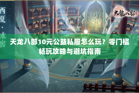 天龙八部10元公益私服怎么玩?零门槛畅玩攻略与避坑指南 天龙八部10元公益私服怎么玩?零门槛畅玩攻略与避坑指南