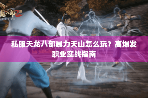 私服天龙八部暴力天山怎么玩?高爆发职业实战指南 私服天龙八部暴力天山怎么玩?高爆发职业实战指南