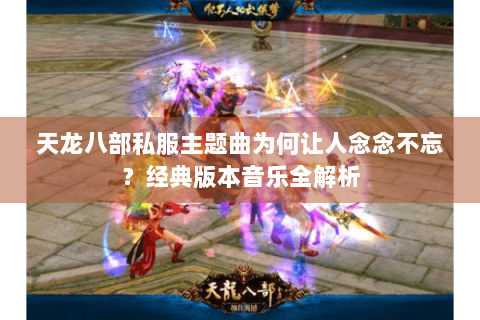 天龙八部私服主题曲为何让人念念不忘?经典版本音乐全解析 天龙八部私服主题曲为何让人念念不忘?经典版本音乐全解析