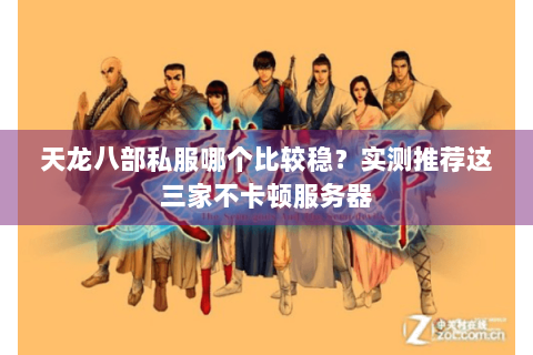 天龙八部私服哪个比较稳?实测推荐这三家不卡顿服务器 天龙八部私服哪个比较稳?实测推荐这三家不卡顿服务器
