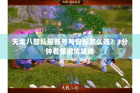 天龙八部私服账号与官服怎么选？3分钟看懂避坑攻略